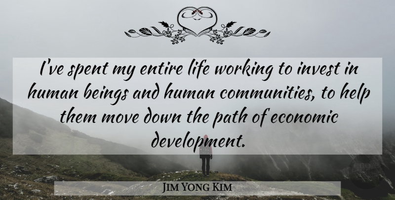 Jim Yong Kim Quote About Beings, Economic, Entire, Human, Invest: Ive Spent My Entire Life...