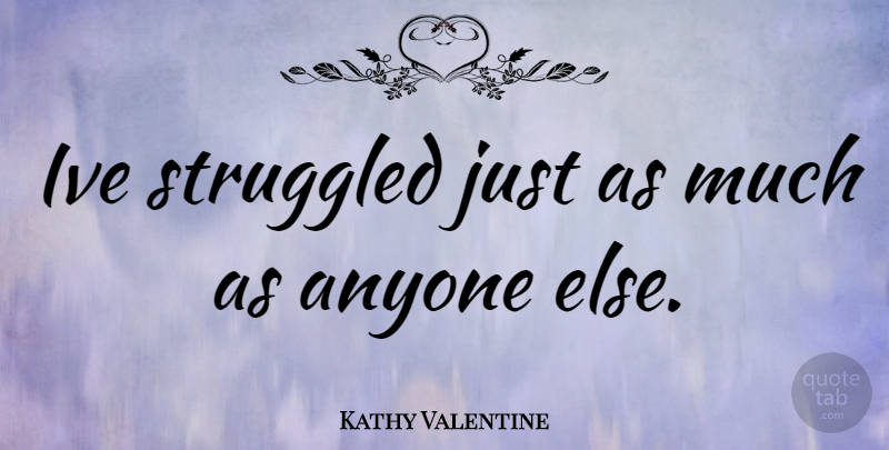 Kathy Valentine Quote About undefined: Ive Struggled Just As Much...