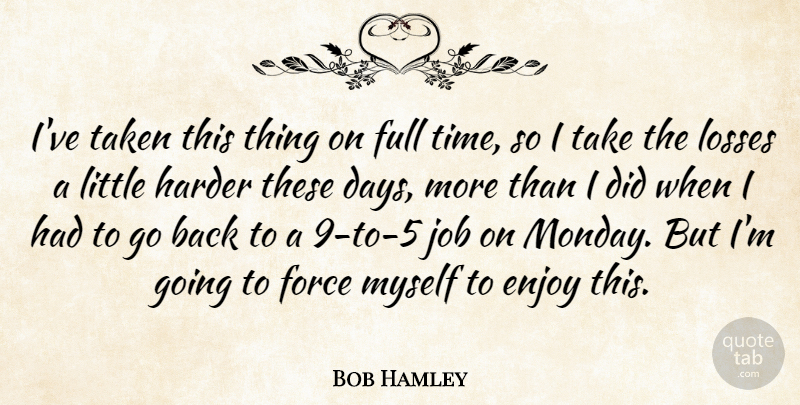 Bob Hamley Quote About Enjoy, Force, Full, Harder, Job: Ive Taken This Thing On...