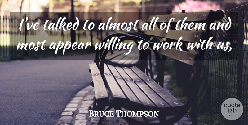 Bruce Thompson Quote About Almost, Appear, Talked, Willing, Work: Ive Talked To Almost All...