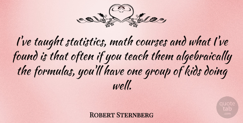 Robert Sternberg Quote About Kids, Math, Statistics: Ive Taught Statistics Math Courses...