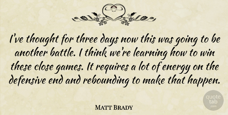 Matt Brady Quote About Close, Days, Defensive, Energy, Learning: Ive Thought For Three Days...