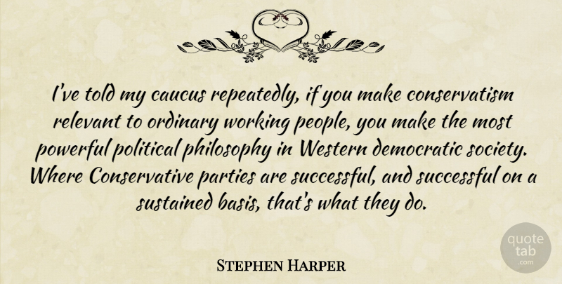 Stephen Harper Quote About Caucus, Democratic, Ordinary, Parties, Philosophy: Ive Told My Caucus Repeatedly...