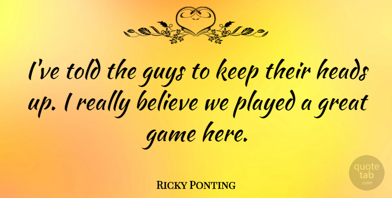 Ricky Ponting Quote About Believe, Great, Heads, Played: Ive Told The Guys To...