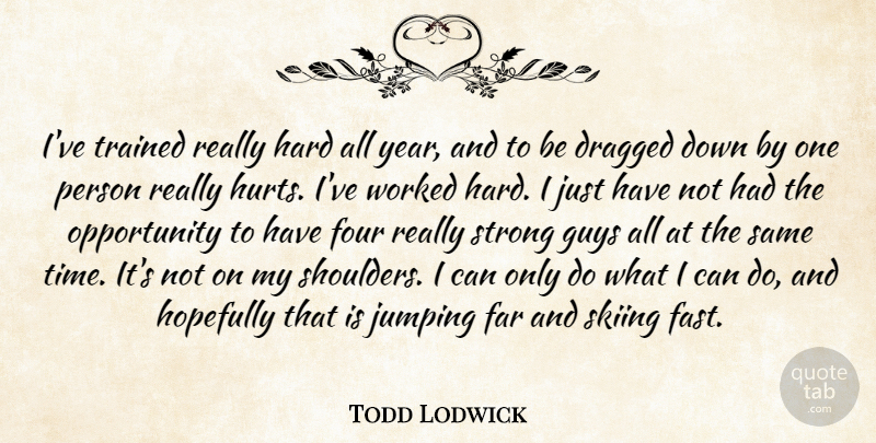 Todd Lodwick Quote About Dragged, Far, Four, Guys, Hard: Ive Trained Really Hard All...