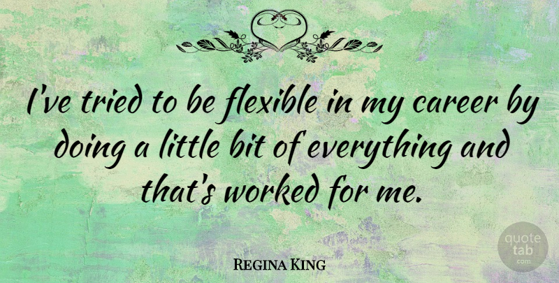 Regina King Quote About Careers, Littles, Bits: Ive Tried To Be Flexible...