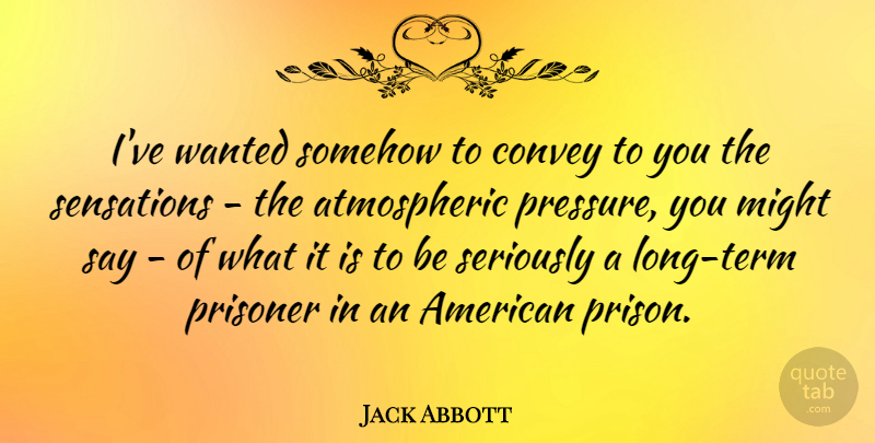 Jack Abbott Quote About Long, Might, Pressure: Ive Wanted Somehow To Convey...