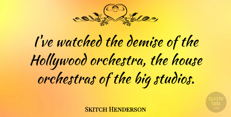 Skitch Henderson Quote About House, Demise, Orchestra: Ive Watched The Demise Of...