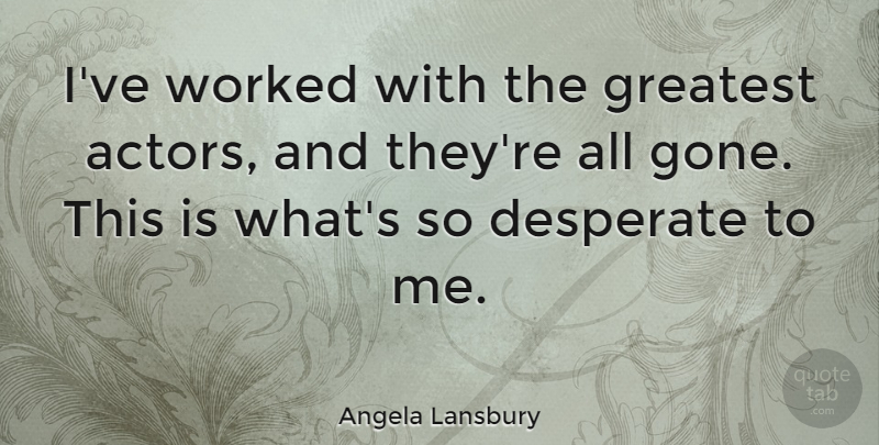 Angela Lansbury Quote About Gone, Actors, Desperate: Ive Worked With The Greatest...