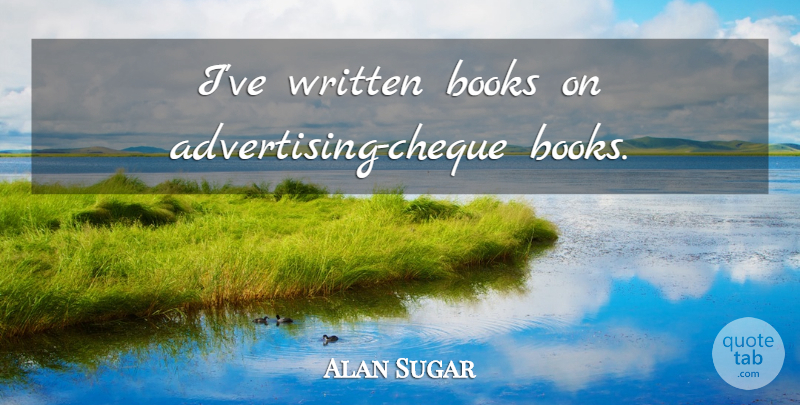 Alan Sugar Quote About Book, Advertising, Cheques: Ive Written Books On Advertising...