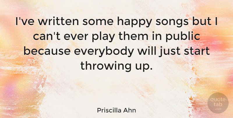 Priscilla Ahn Quote About Everybody, Happy, Public, Songs, Start: Ive Written Some Happy Songs...