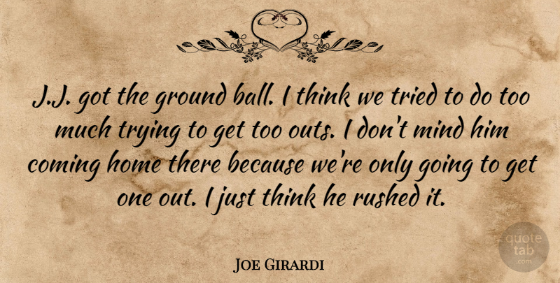 Joe Girardi Quote About Coming, Ground, Home, Mind, Rushed: J J Got The Ground...
