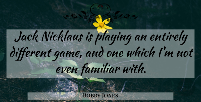 Bobby Jones Quote About Games, Different, Familiar: Jack Nicklaus Is Playing An...