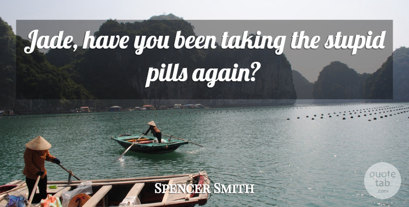 Spencer Smith Quote About Pills, Stupid, Taking: Jade Have You Been Taking...