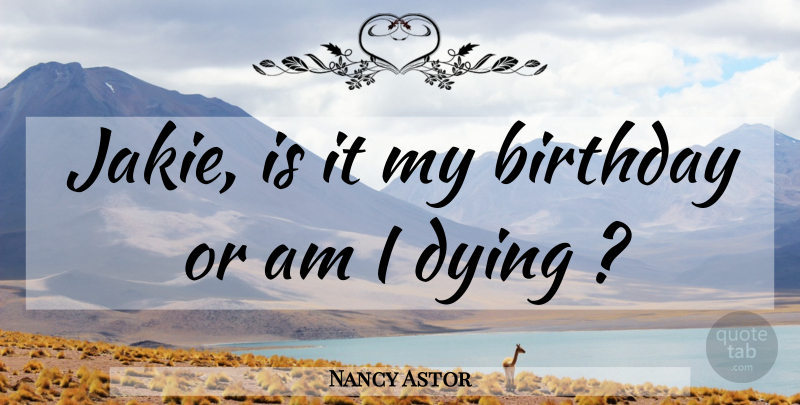 Nancy Astor Quote About My Birthday, Dying, Last Words: Jakie Is It My Birthday...