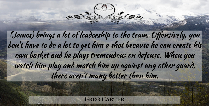 Greg Carter Quote About Against, Basket, Brings, Create, Leadership: James Brings A Lot Of...