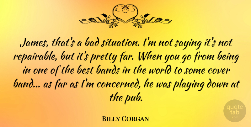 Billy Corgan Quote About World, Band, Pubs: James Thats A Bad Situation...