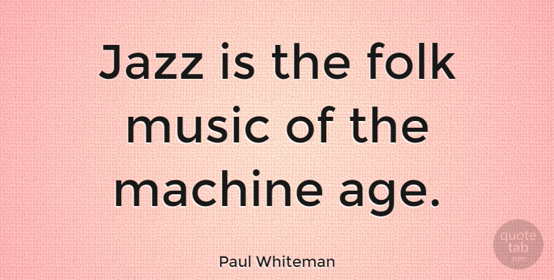 Paul Whiteman Quote About Musical, Age, Machines: Jazz Is The Folk Music...