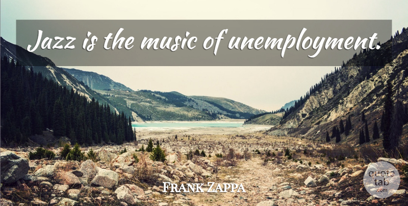 Frank Zappa Quote About Unemployment, Jazz: Jazz Is The Music Of...