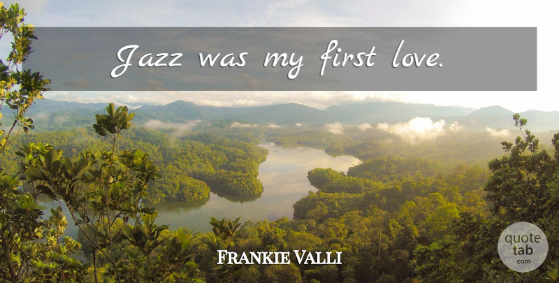 Frankie Valli Quote About First Love, Firsts, Jazz: Jazz Was My First Love...