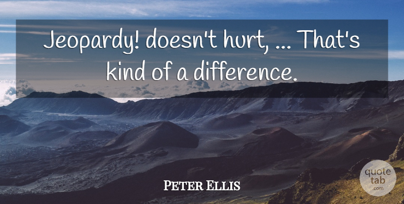 Peter Ellis Quote About Hurt: Jeopardy Doesnt Hurt Thats Kind...