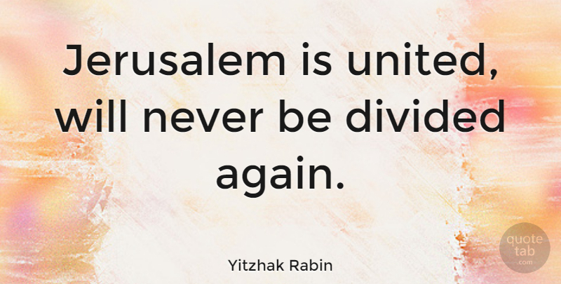 Yitzhak Rabin Quote About Jerusalem, United, Divided: Jerusalem Is United Will Never...
