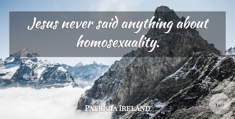 Patricia Ireland Quote About Jesus, Resurrection, Homosexuality: Jesus Never Said Anything About...