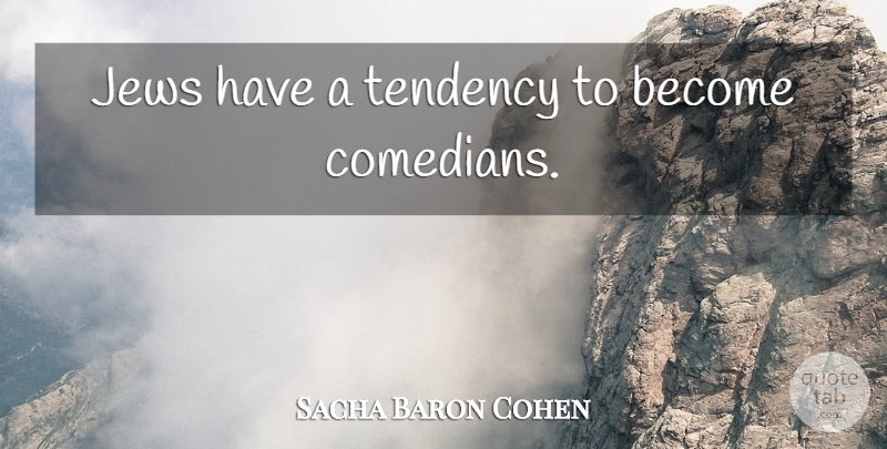 Sacha Baron Cohen Quote About Comedian, Tendencies, Jew: Jews Have A Tendency To...