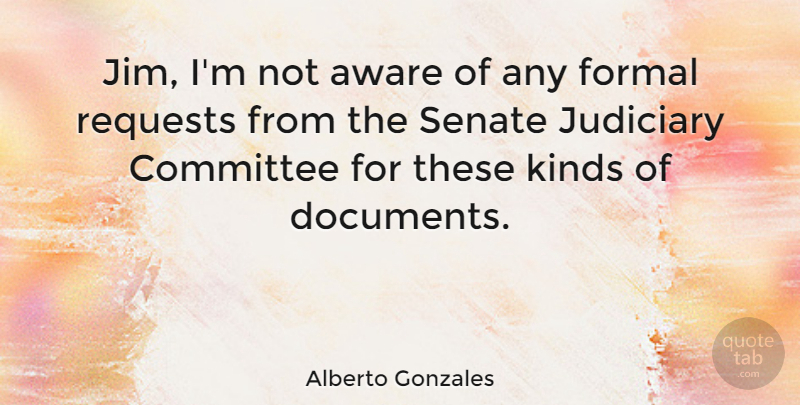 Alberto Gonzales Quote About Aware, Formal, Judiciary, Requests, Senate: Jim Im Not Aware Of...