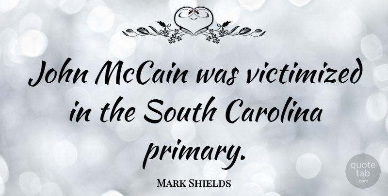 Mark Shields Quote About South Carolina, Mccain, Primaries: John Mccain Was Victimized In...