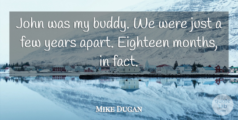 Mike Dugan Quote About Eighteen, Few, John: John Was My Buddy We...