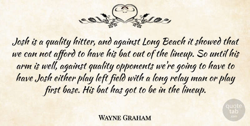 Wayne Graham Quote About Afford, Against, Arm, Bat, Beach: Josh Is A Quality Hitter...