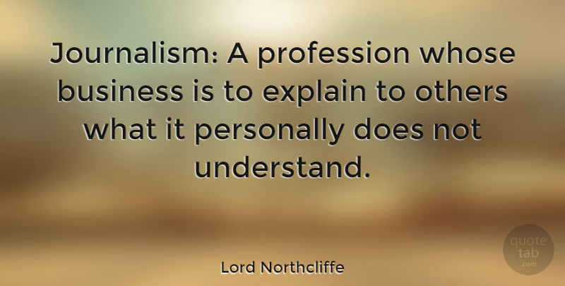 Lord Northcliffe Quote About Business, Explain, Personally, Profession, Whose: Journalism A Profession Whose Business...