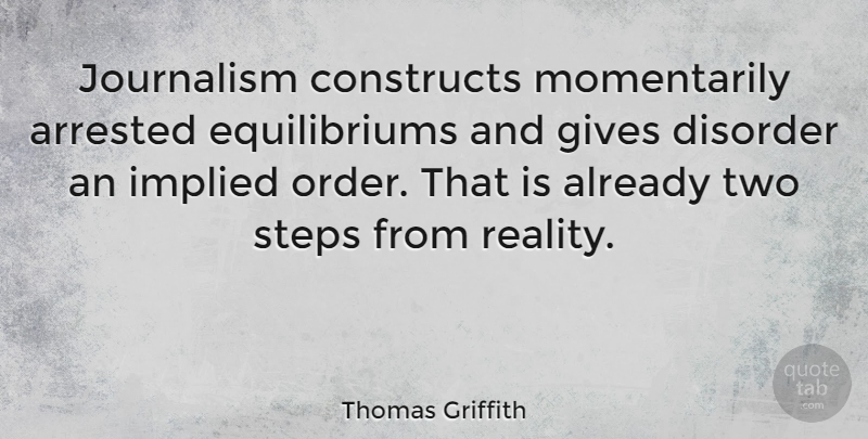 Thomas Griffith Quote About American Editor, Arrested, Constructs, Disorder, Gives: Journalism Constructs Momentarily Arrested Equilibriums...