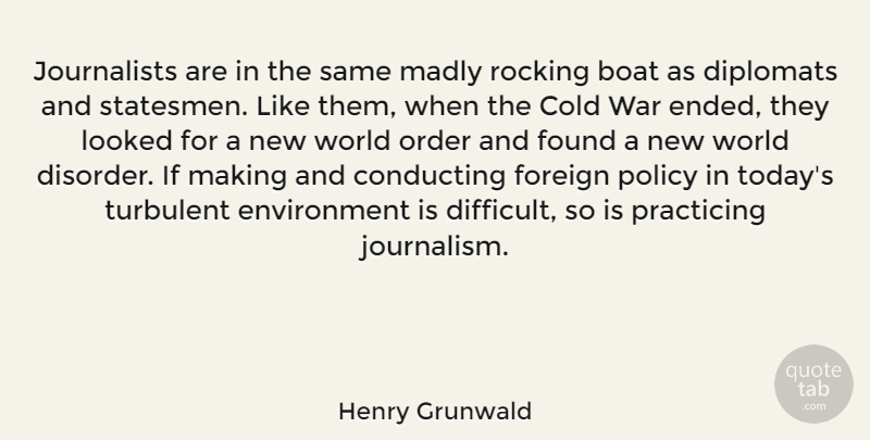 Henry Grunwald Quote About Boat, Cold, Conducting, Environment, Foreign: Journalists Are In The Same...