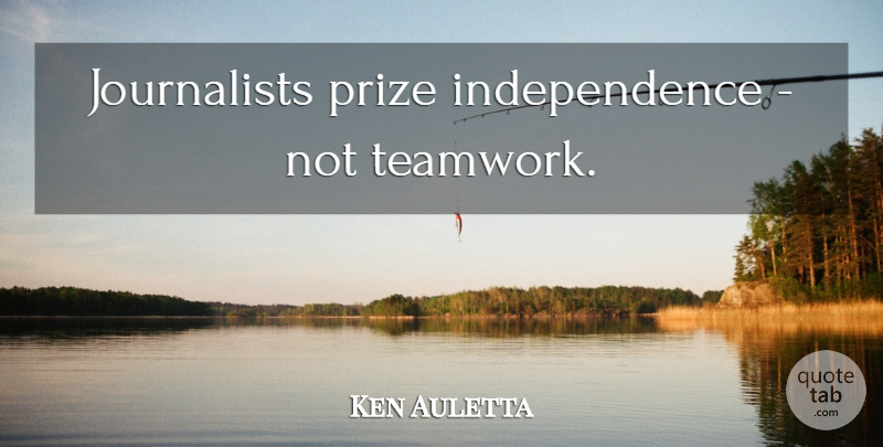 Ken Auletta Quote About Teamwork, Independence, Journalist: Journalists Prize Independence Not Teamwork...