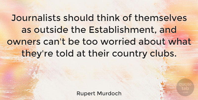 Rupert Murdoch Quote About Country, Thinking, Clubs: Journalists Should Think Of Themselves...