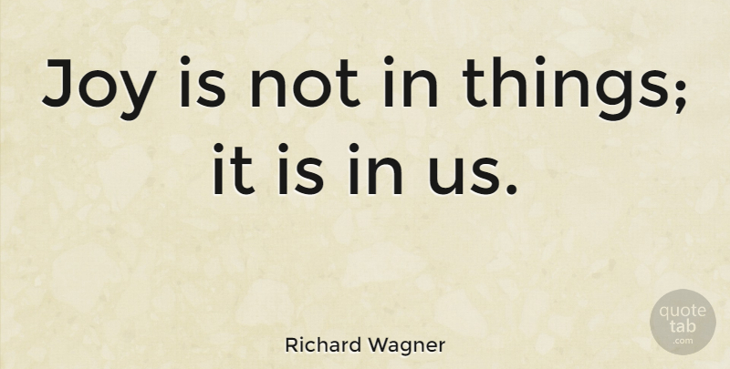 Richard Wagner Quote About Positivity, Joy: Joy Is Not In Things...