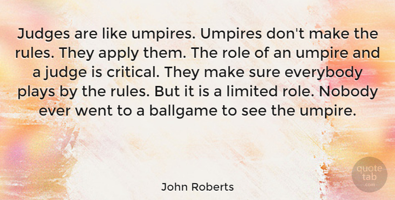 John Roberts Quote About Apply, Ballgame, Everybody, Limited, Nobody: Judges Are Like Umpires Umpires...