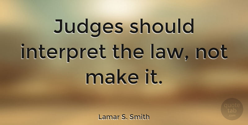 Lamar S. Smith Quote About Law, Judging, Should: Judges Should Interpret The Law...