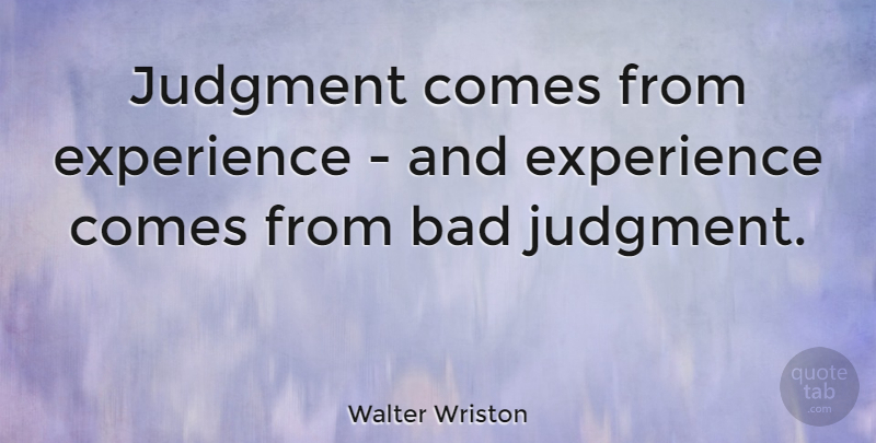 Walter Wriston Quote About Bad, Experience: Judgment Comes From Experience And...