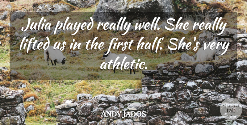 Andy Jados Quote About Julia, Lifted, Played: Julia Played Really Well She...