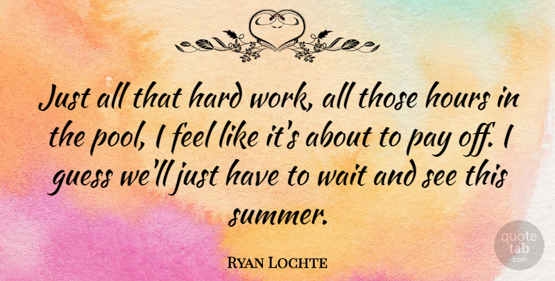 Ryan Lochte Quote About Summer, Hard Work, Waiting: Just All That Hard Work...