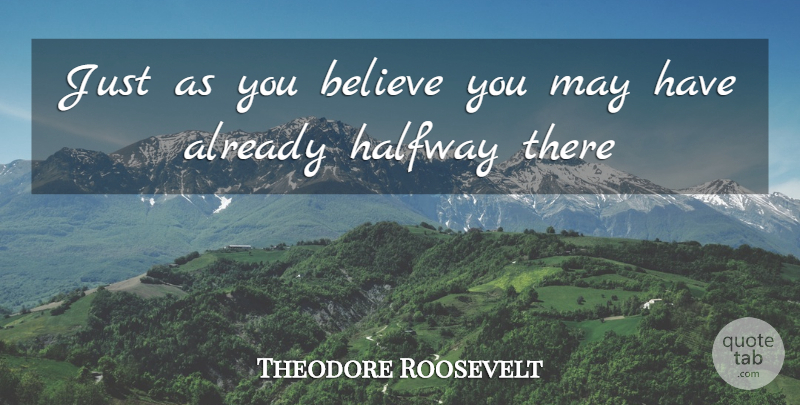 Theodore Roosevelt Quote About Believe, Halfway There, May: Just As You Believe You...