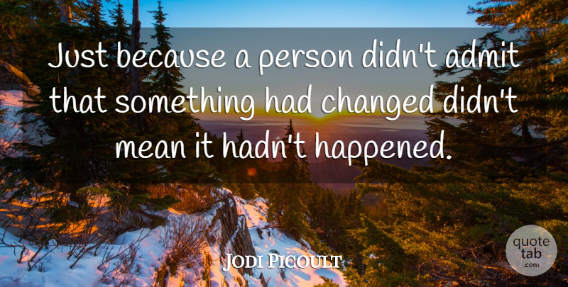 Jodi Picoult Quote About Admit, Changed, Mean: Just Because A Person Didnt...