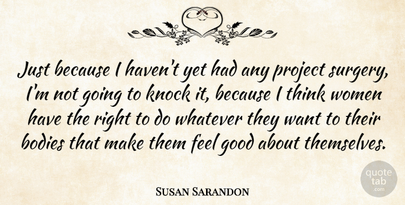 Susan Sarandon Quote About Thinking, Feel Good, Body: Just Because I Havent Yet...