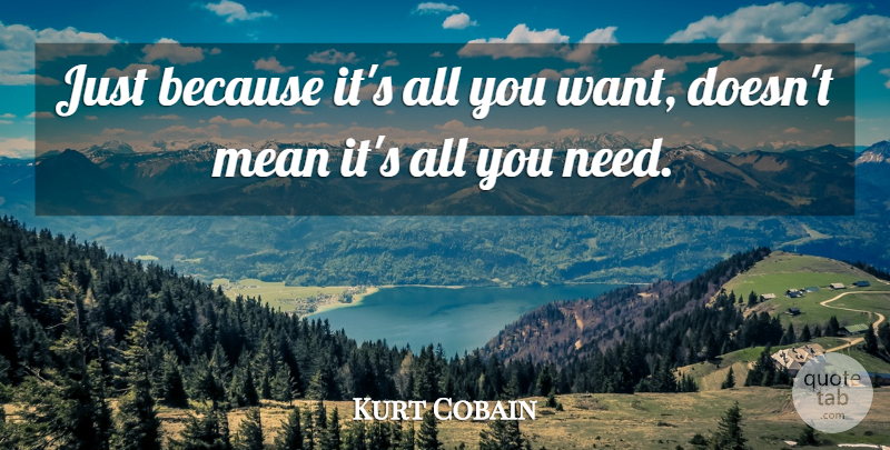 Kurt Cobain Quote About Mean, Needs, Want: Just Because Its All You...