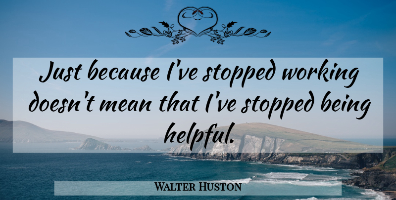 Walter Huston Quote About Mean, Aging, Helpful: Just Because Ive Stopped Working...
