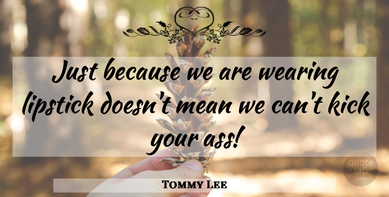 Tommy Lee Quote About Mean, Ass, Kicks: Just Because We Are Wearing...