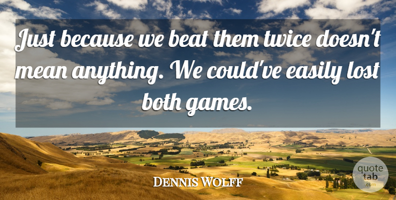 Dennis Wolff Quote About Beat, Both, Easily, Lost, Mean: Just Because We Beat Them...